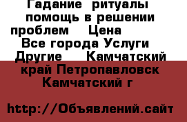Гадание, ритуалы, помощь в решении проблем. › Цена ­ 1 000 - Все города Услуги » Другие   . Камчатский край,Петропавловск-Камчатский г.